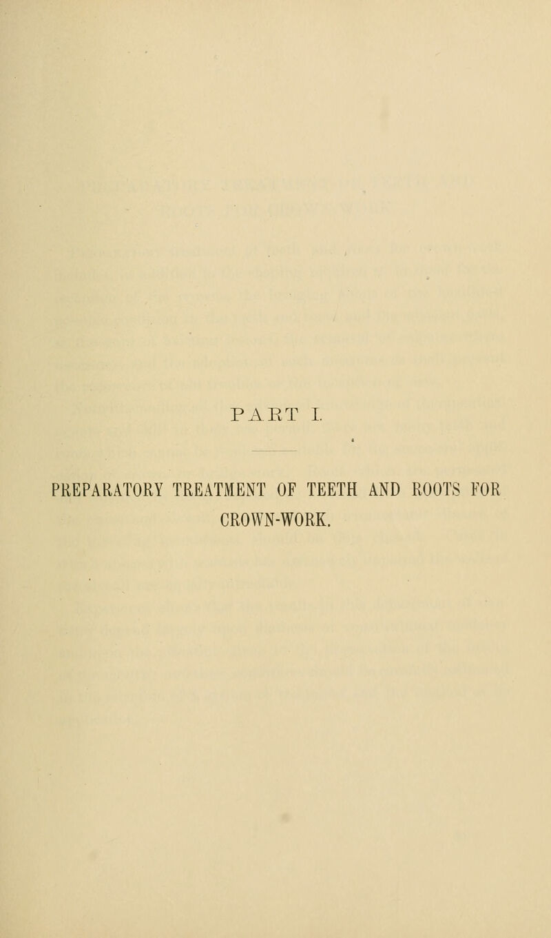 PAET I. PREPARATORY TREATMENT OF TEETH AND ROOTS FOR CROWN-WORK.