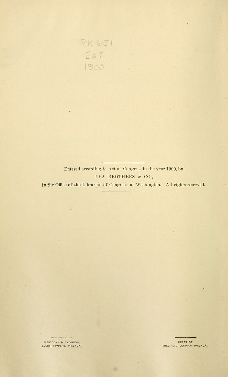 bo / Entered according to Act of Congress in the year 1900, by LEA BROTHERS & CO., in the Office of the Librarian of Congress, at Washington. All rights reserved. WESTCOTT &. THOMSON, PRESS OF ELECTROTYPERS, PHILADA. WILLIAM J. OORNAN, PHILADA.