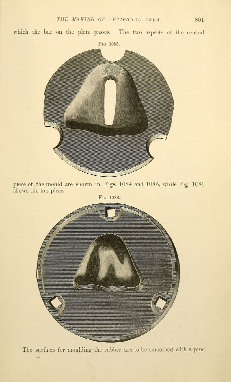 ■which the bar ou the plate passes. The two aspects of the central Fig. 1085. piece of the mould are shown in Figs. 1084 and 10S5, while Fig. 1086 shows the top-piece. Fig. 105n. The surfaces for moulding the rul^ber are to be smoothed with a pine 51