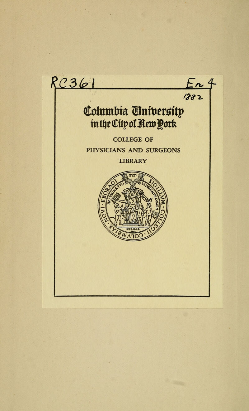 R^13M £^ /-^^x Columbia ®nttiersttp COLLEGE OF PHYSICIANS AND SURGEONS LIBRARY
