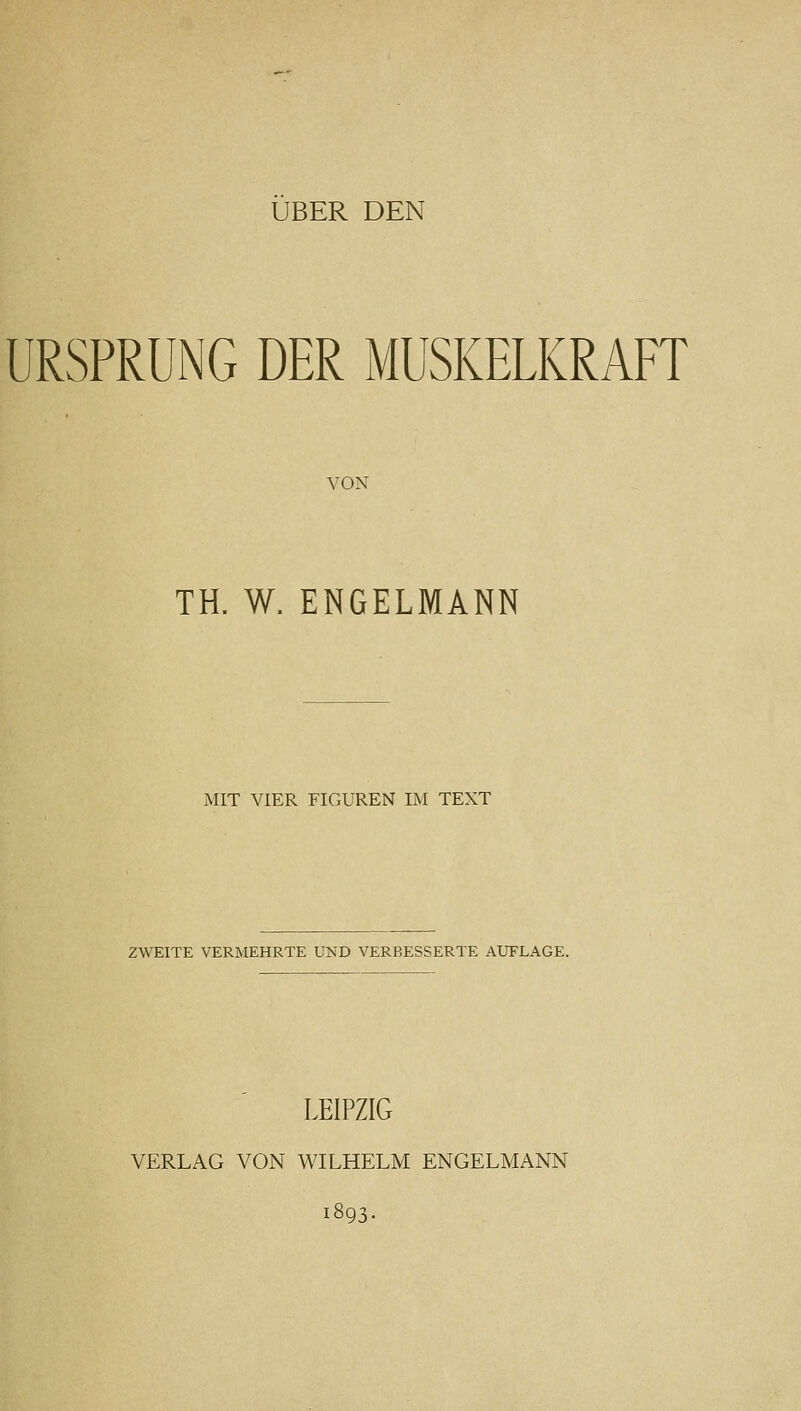 ÜBER DEN URSPRUNG DER MUSKELKRAFT VON TH. W. ENGELMANN MIT VIER FIGUREN IM TEXT ZWEITE VERMEHRTE UND VERBESSERTE AUFLAGE. LEIPZIG VERLAG VON WILHELM ENGELMANN 1893.