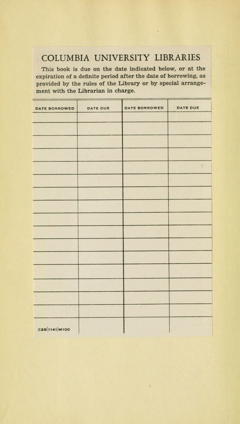COLUMBIA UNIVERSITY LIBRARIES This book is due on the date indicated below, or at the expiration of a deflnite period af ter the date of borrowing, as provided by the rules of the Library or by special arrange- ment with the Librarian in Charge. DATE BORROWED DATE DUE DATE BORROWED DATE DUE C2e(ll4l)MtOO