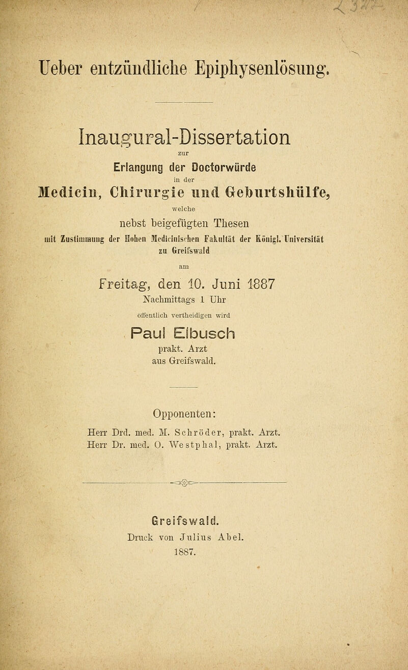 Inaugural-Dissertation zur Erlangung der Doctorwürde in der Medicin, Chirurgie und Greburtshülfe, welche nebst beigefügten Thesen mit Zustimmung der Hohen Medicinisihen Fakultät der Eünigl. Universität zu Greifswaid am Freitag, den 10. Juni 1887 Nachmittags 1 Uhr öffeutlich vertheidigen wird Paul Efbusch prakt. Arzt aus Greifswald. Opponenten: Herr Drei. med. M. Schröder, prakt. Arzt. Herr Dr. med. 0. Westphal, prakt. Arzt. Grsifswald. Druck von Julius Abel. 1887.