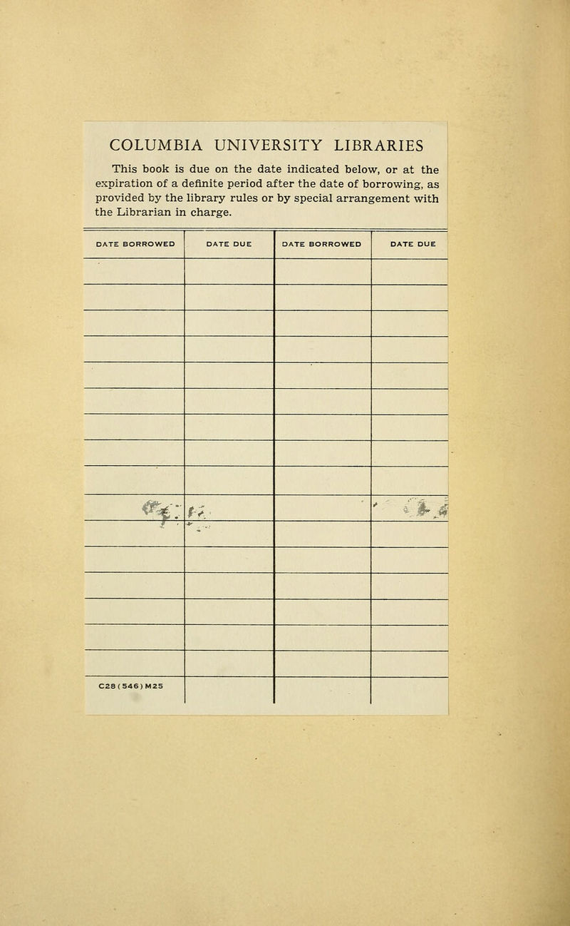 COLUMBIA UNIVERSITY LIBRARIES This book is due on the date indicated below, or at the expiration of a definite period after the date of borrowing, as provided by the library rules or by special arrangement with the Librarian in charge. DATE BORROWED DATE DUE DATE BORROWED DATE DUE 1 j I 1 *%:■ fv ' ^l-i ( ■•K C28(546)M25