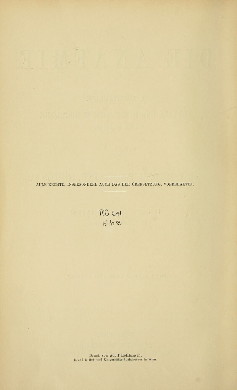 ALLE RECHTE, INSBESONDERE AUCH LAS DER ÜBERSETZUNG, VORBEHALTEN. Druck von Adolf Holzhausen, k. und k Hof- und Universitäts-Buchdruckei' in Wien.