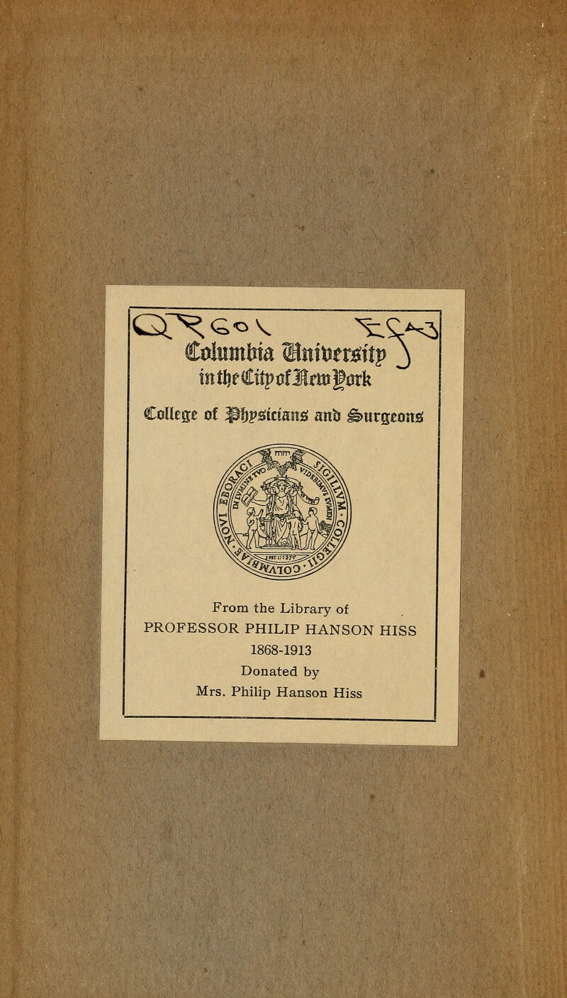 GT^^^-^v ^ Collège of ^ïjpâîctaîîg anb â>urgeons! From the Library of PROFESSOR PHILIP HANSON HISS 1868-1913 Donated by Mrs. Philip Hanson Hiss