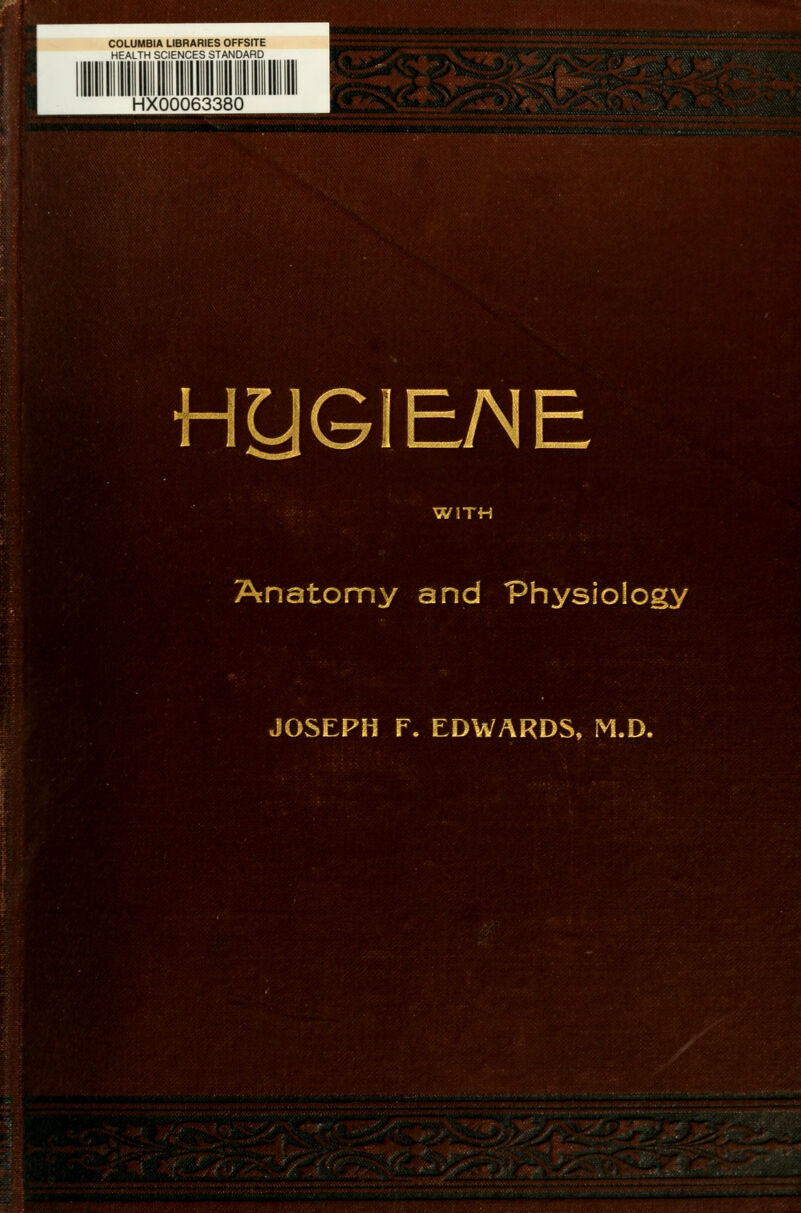 COLUMBIA LIBRARIES OFFSITE HEALTH SCIENCES STANDARD HX00063380 >■.•.-'/),,'.'.v-v-S3SSSS8* -■ ■ . TmKllHI.IIIIIWCTl.vv.. • i .».».i<^~.^rn.r.ir-j^--^,- ^ Ji^vfjO5V 11 9ttt3SJS9NR&1ittiH «fttt»i***«*«ato»«<«u«liM^-: ■ HyGIE/NE WITH Anatomy and Physiology JOSEPH F. EDWARDS, M.D.