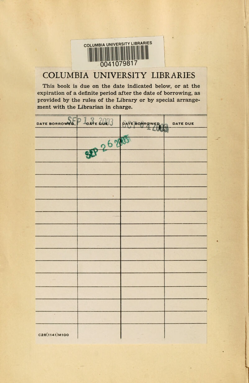 COLUMBIA UNIVERSITY LIBRARIES 0041079817 COLUMBIA UNIVERSITY LIBRARIES This book is due on the date indicated below, or at the expiration of a definite period after the date of borrowing, as provided by the rules of the Library or by special arrange- ment with the Librarian in charge. >W€ DATE BORROVWtt. ^ 'kjATE OUt DATE BORROWEC ■ DATE DUE ^ ' C28(l14l)M100