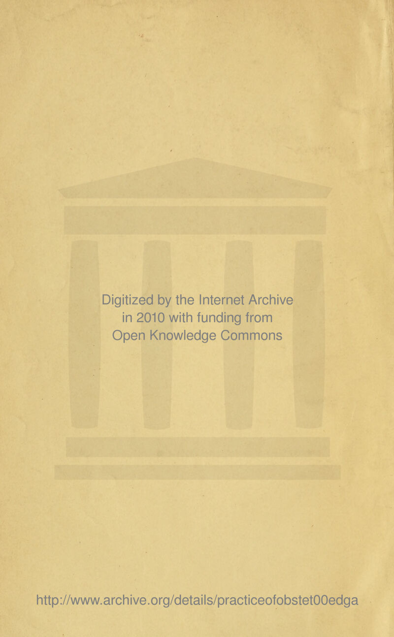 Digitized by the Internet Archive in 2010 with funding from Open Knowledge Commons http://www.archive.org/details/practiceofobstetOOedga