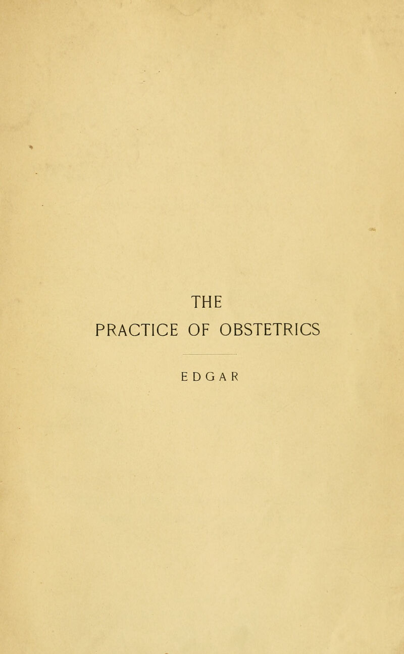 THE PRACTICE OF OBSTETRICS EDGAR