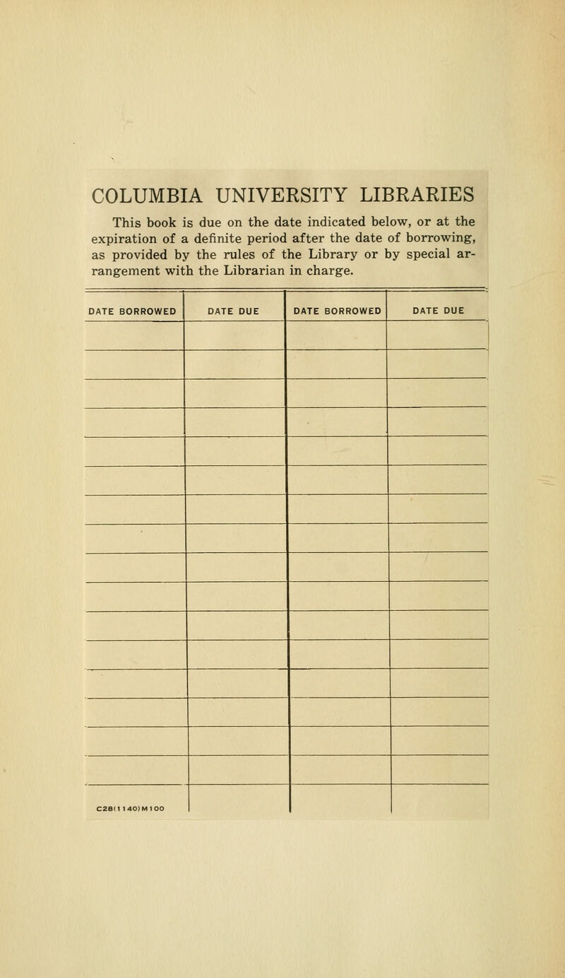 COLUMBIA UNIVERSITY LIBRARIES This book is due on the date indicated below, or at the expiration of a definite period after the date of borrowing, as provided by the rules of the Library or by special ar- rangement with the Librarian in charge. DATE BORROWED DATE DUE DATE BORROWED DATE DUE