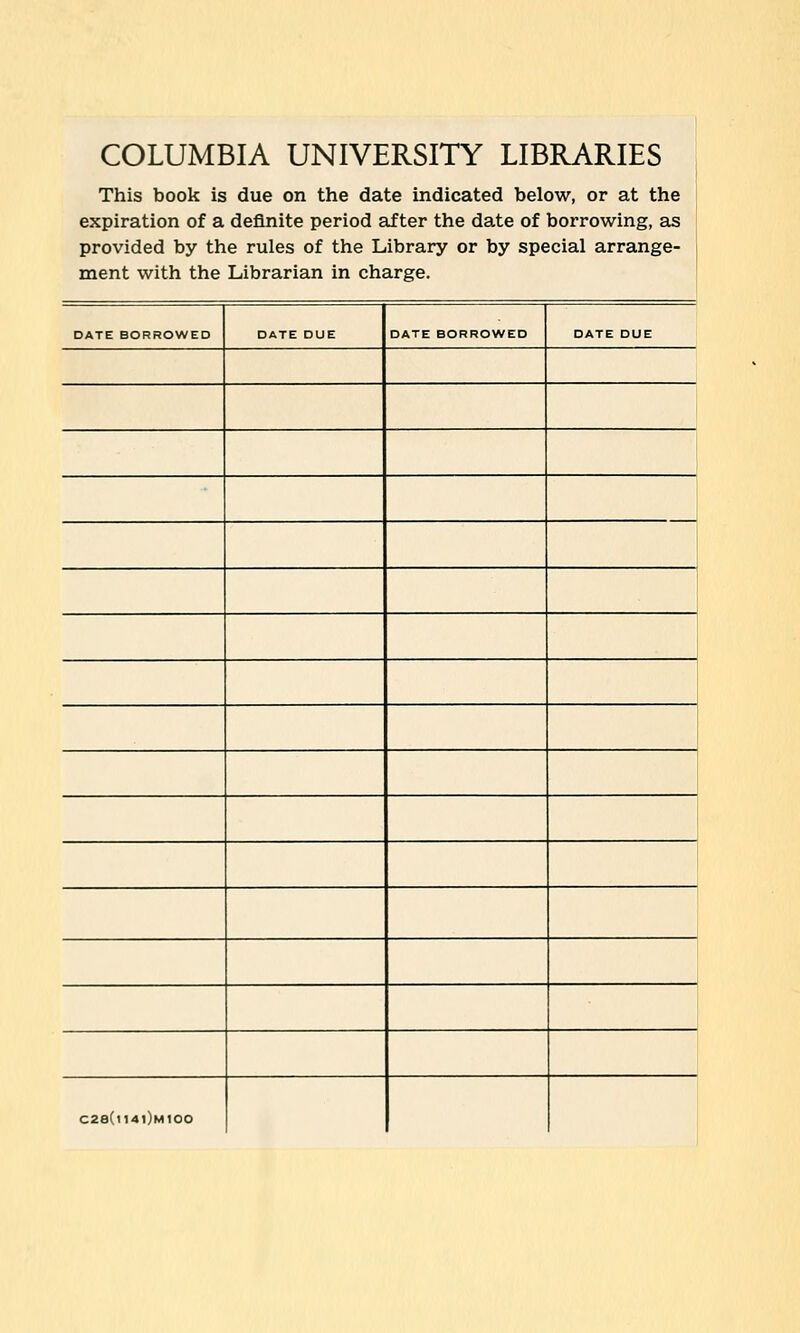 COLUMBIA UNIVERSITY LIBRARIES This book is due on the date indicated below, or at the expiration of a definite period af ter the date of borrowing, as provided by the rules of the Library or by special arrange- ment with the Librarian in Charge. DATE BORROWED DATE DUE DATE BORROWED DATE DUE C2e(ll4l)M100