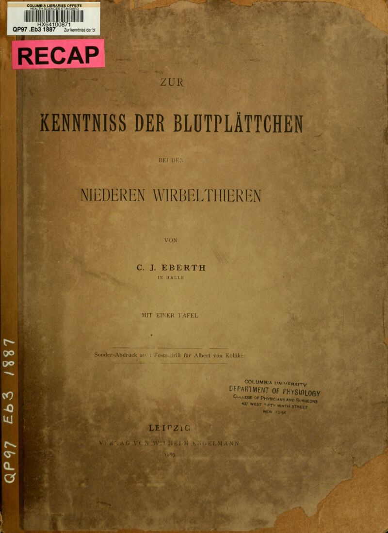 COLUMBIA LIBRARIES OFFSITE HEALTH SCIENCES STANDAHD HX64100871 QP97 .Eb3 1887 Zur kenntniss der bl RECAP ZUR KENNTNISS DER BLUTPLÄTTCHEN BEI Dl NIEDEREN WIRBELT!HEREN VON C. J. EBERTH IN HALLE MIT EINER TAFEL ■Abdruck ar : rests iirift für Albert von Kölliker COLUMBIA (•Nn/CRS|TV CFPARTMENT OF FHVSWLOGY C^LEGEOFPHyS1cAN3ANDSu(,QEON8 ■»3/ WEST -IFTV N,NTH SJfietT NEW LEIPZIG