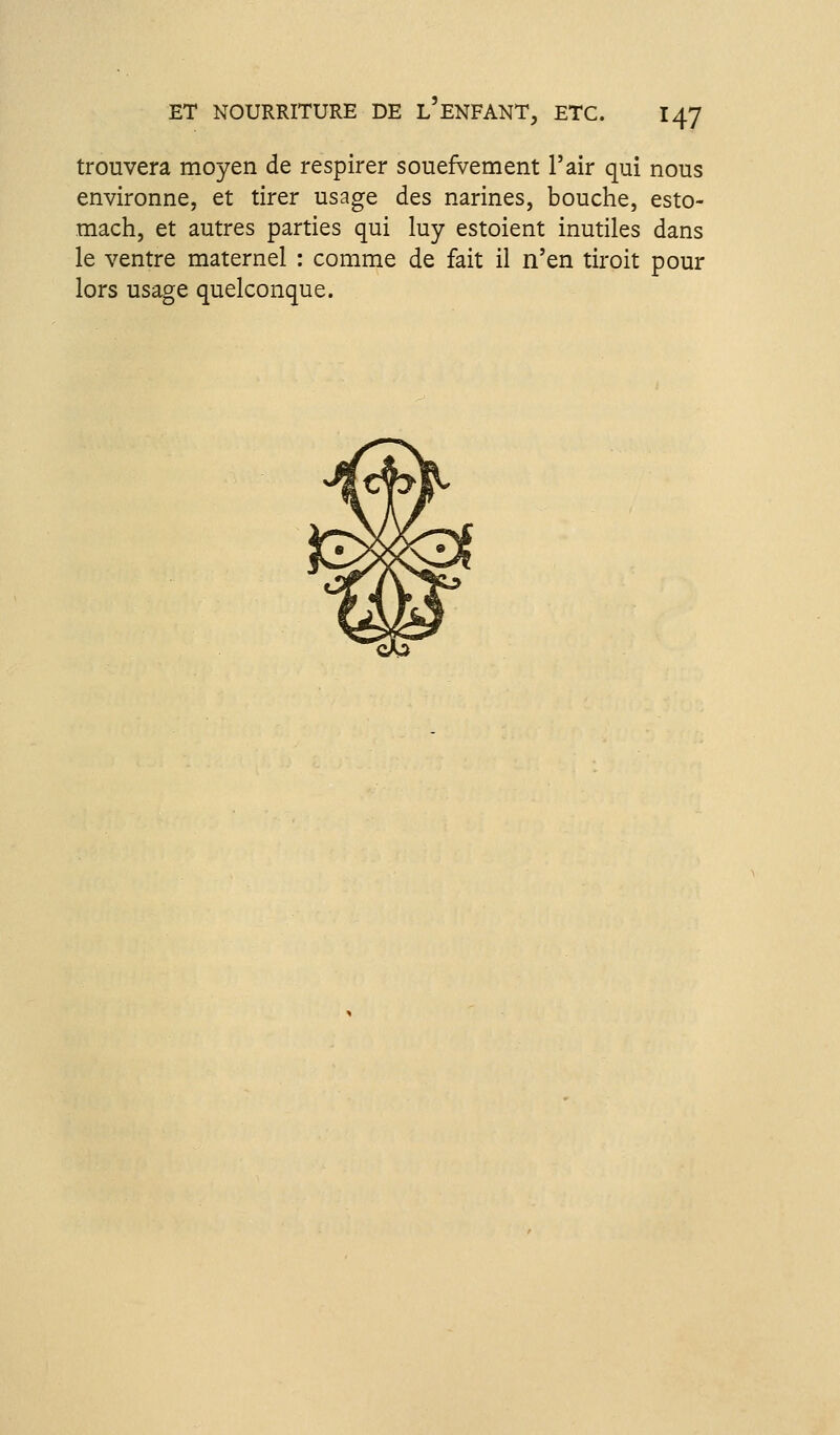 trouvera moyen de respirer souefVement l'air qui nous environne, et tirer usage des narines, bouche, esto- mach, et autres parties qui luy estoient inutiles dans le ventre maternel : comme de fait il n'en tiroit pour lors usage quelconque.