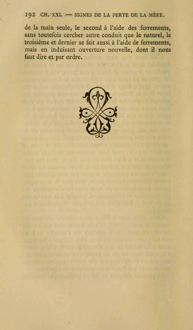 de la main seule, le second à l'aide des ferrements, sans toutefois cercher autre conduit que le naturel, le troisième et dernier se fait aussi à l'aide de ferrements, mais en induisant ouverture nouvelle, dont il nous faut dire et par ordre.