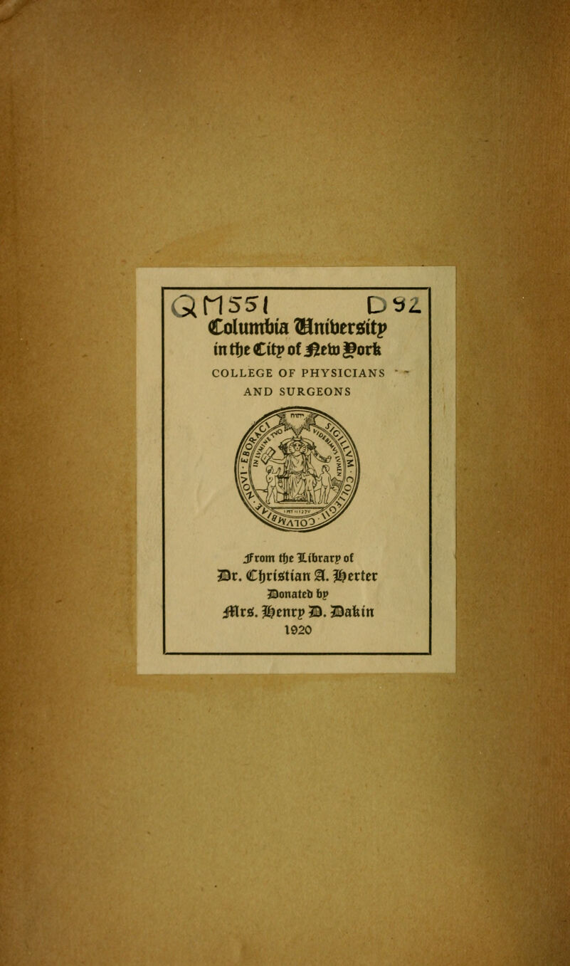 *^ Columbia ?Hnibers(itp in tfje Citp of ^etD gorfe COLLEGE OF PHYSICIANS  ' AND SURGEONS jFrom ti)c ILibrarp of Br. CijriiEftian i^. I^crter 33onateti fap iHt£(. I^enrp B. Baktn 1920