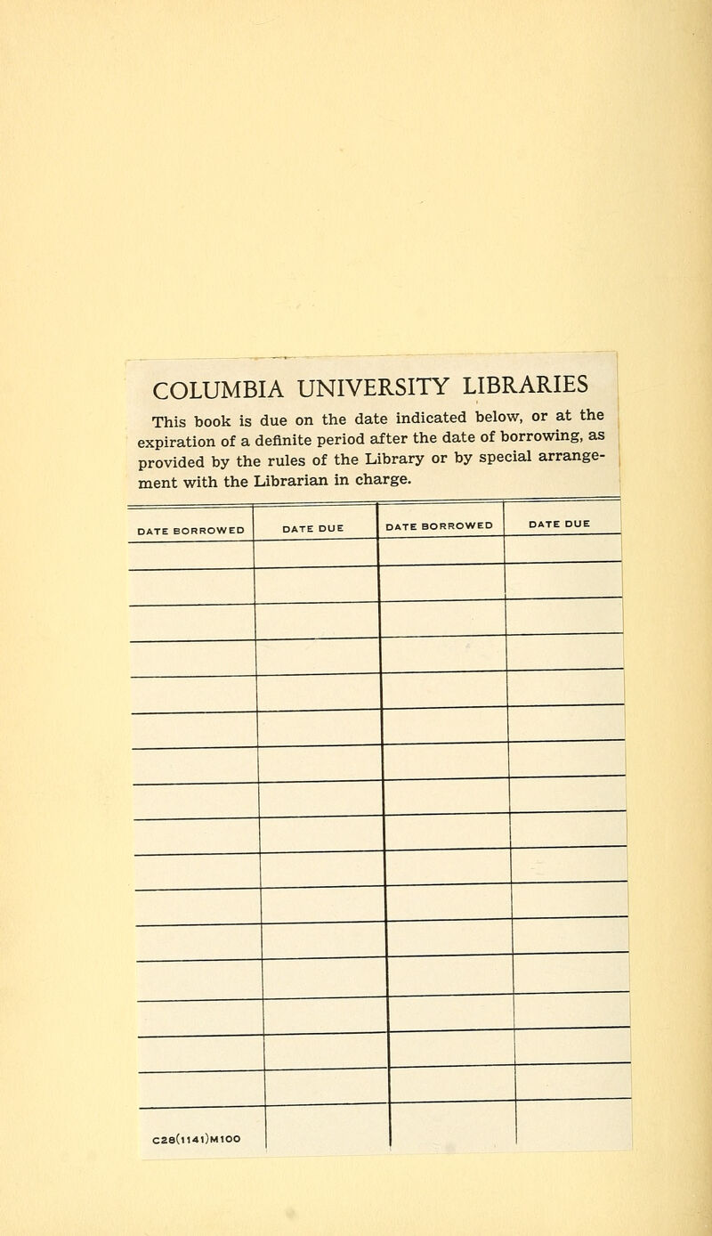 COLUMBIA UNIVERSITY LIBRARIES This book is due on the date indicated below, or at the expiration of a definite period after the date of borrowing, as provided by the rules of the Library or by special arrange- ment with the Librarian in charge. DATE BORROWED DATE DUE DATE BORROWED DATE DUE 1 j ! C28(i14|)m100