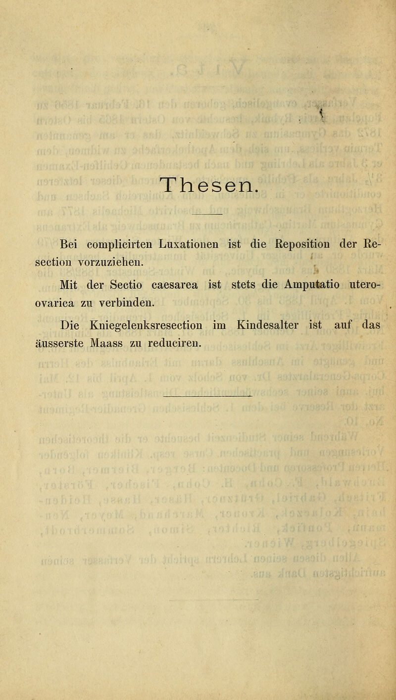 Thesen. Bei complicirten Luxationen ist die Reposition der Re- seetion vorzuziehen. Mit der Sectio caesarea ist stets die Amputatio utero- ovarica zu verbinden. Die Kniegelenksresection im Kindesalter ist auf das äusserste Maass zu reduciren.