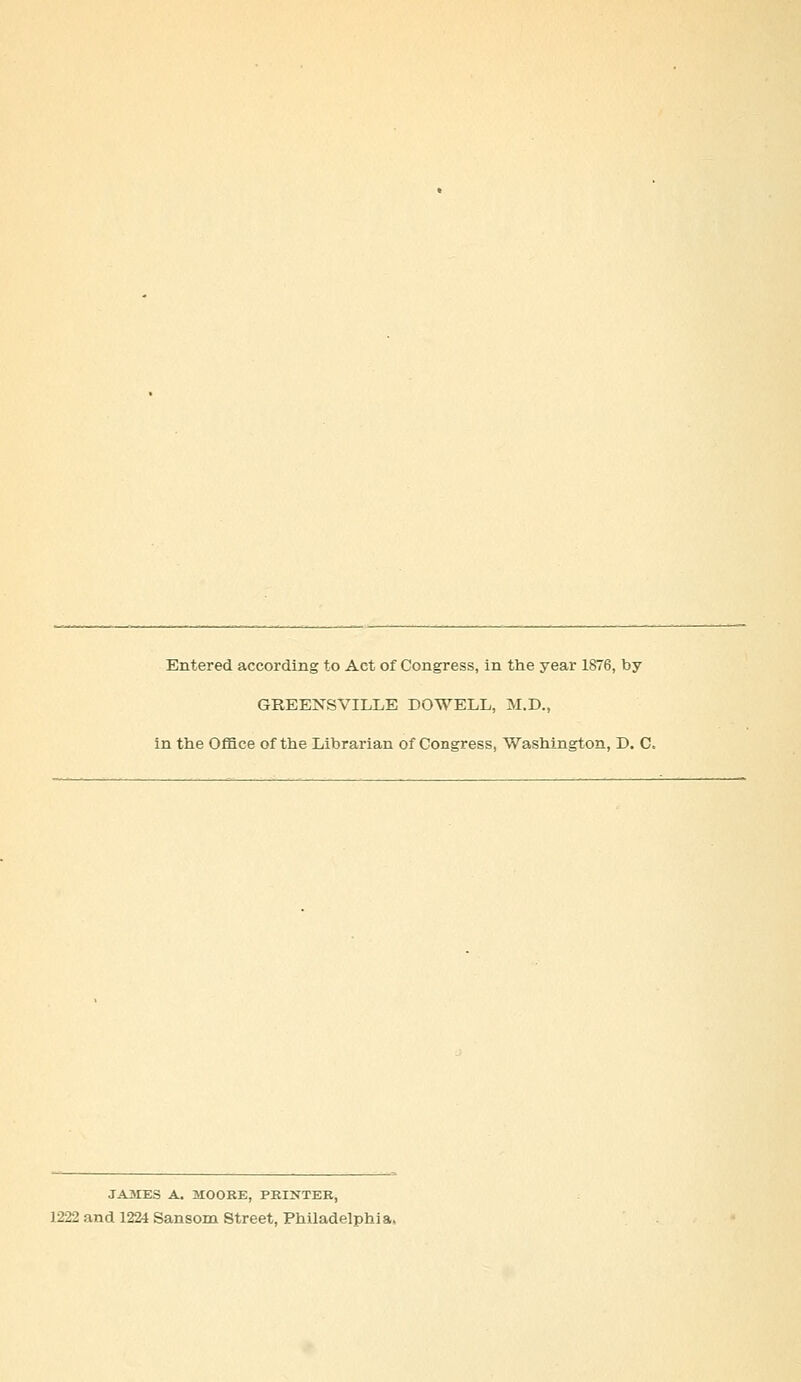 Entered according to Act of Congress, in the year 1876, by GREENSVILLE DOWELL, M.D., in the Office of the Librarian of Congress, Washington, D. C. JAMES A. MOORE, PEINTEK, 1222 and 122i Sansom Street, Philadelphia.