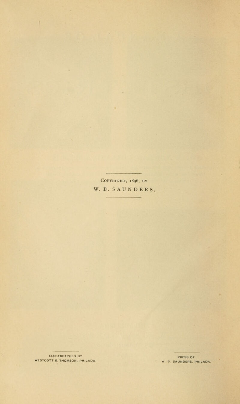 Copyright, 1896, by W. B. SAUNDERS. ELECTBOTYHEO BY pBESS OF KESTCOTT & THOMSON, PHILADA, „. a SAUNDERS, PHILAOA.