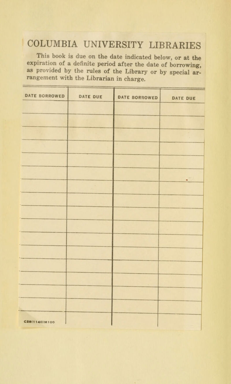 COLUMBIA UNIVERSITY LIBRARIES This book is due on the date indicated below, or at the expiration of a definite period after the date of borrowing, as provided by the rules of the Library or by special ar- rangement with the Librarian in charge. DATE BORROWEO OATE DUE DATE BORROWED DATE DUE ~ ciaii i40)Mioo