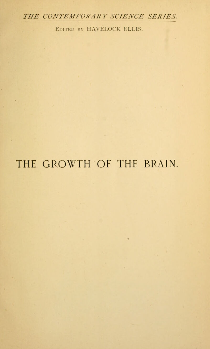 THE CONTEMPONAR V SCIENCE SEKIEJ^ Kditki) 1!V IIAVKI/X'K KLI.IS. THE GROWTH OF THE BRAIN,