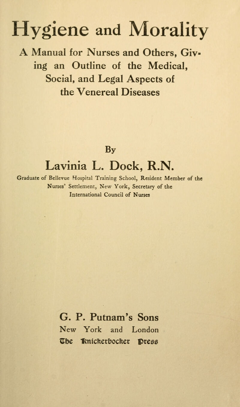 A Manual for Nurses and Others, Giv- ing an Outline of the Medical, Social, and Legal Aspects of the Venereal Diseases By Lavinia L. Dock, R.N. Graduate of Bellevue Hospital Training School, Resident Member of the Nurses' Settlement, New York, Secretary of the International Council of Nurses G. P. Putnam's Sons New York and London ^be ftnicfterbocftcc press