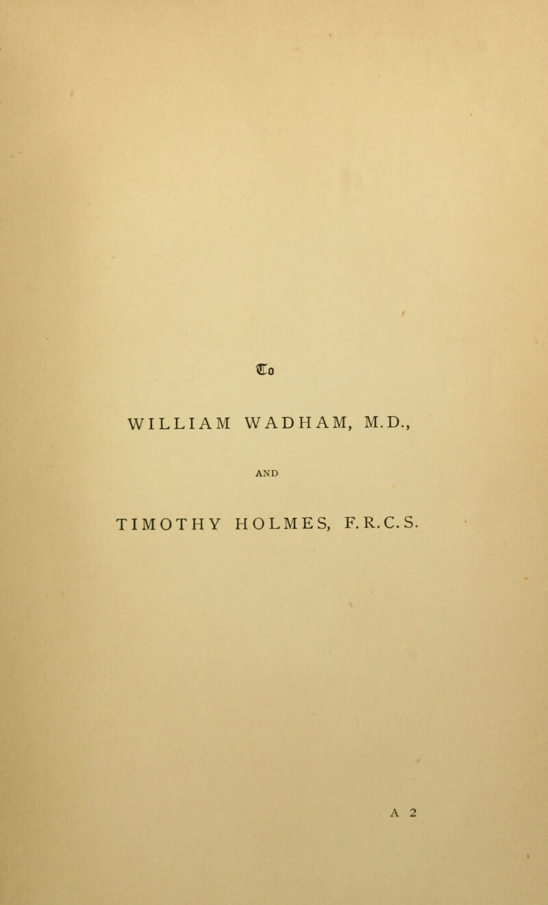 Co WILLIAM WAD HAM, M.D., TIMOTHY HOLMES, F.R.C.S. A 2