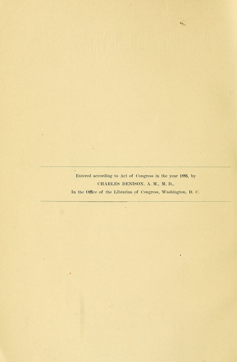 Entered according to Act of Congress in the year 1885, by CHABLES DENISON. A. M., M. D., In the Office of the Librarian of Congress, Washington, D. C.