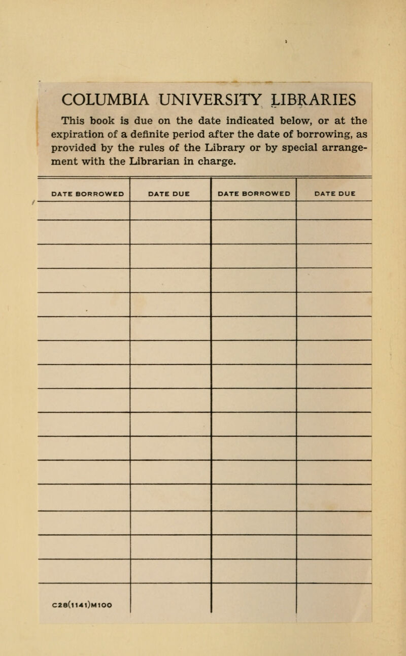 COLUMBIA UNIVERSI'lY LIBRARIES 1 This book is due on the date indicated below, or at the expiration of a definite period aiter the date of borrowing, as provided by the rules of the Library or by special arrange- ment with the Librarian in charge. DATE BORROWED DATE DUE DATE BORROWED DATE DUE i 1 j 1 C28(n4l)M100