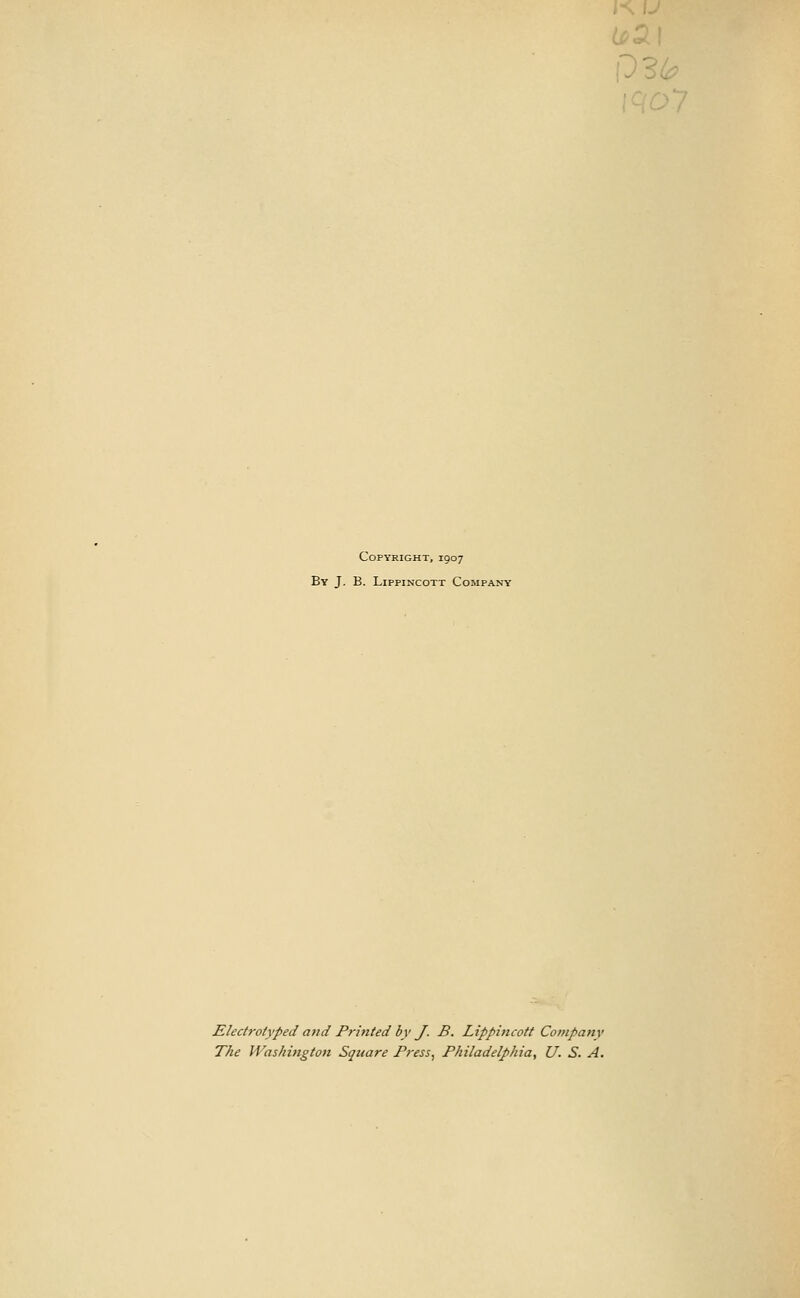 K U Copyright, 1907 By J. B. LippiNcoTT Company Electrotyped a7id Printed by J. B. Lippincott Company The Washingiofi Square Press, Philadelphia, U. S. A.