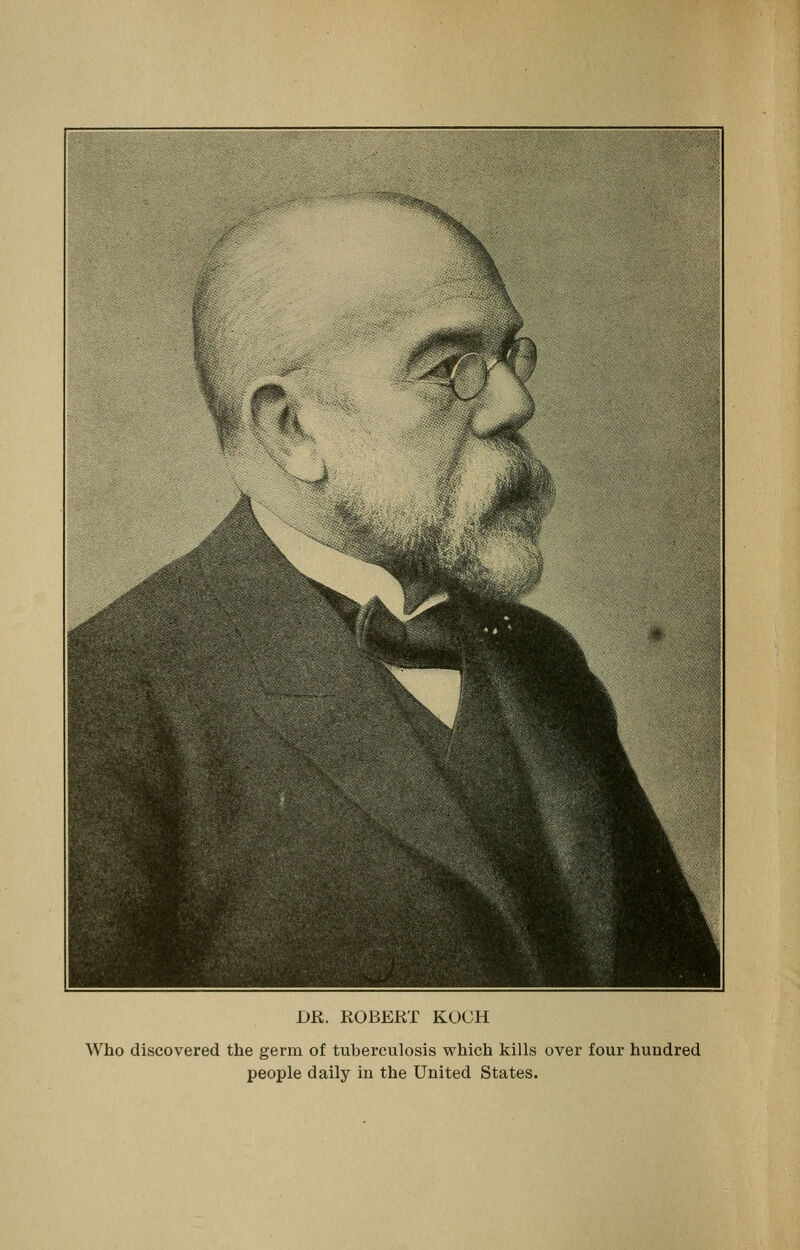 DR. ROBERT KOCH Who discovered the germ of tuberculosis which kills over four hundred people daily in the United States.