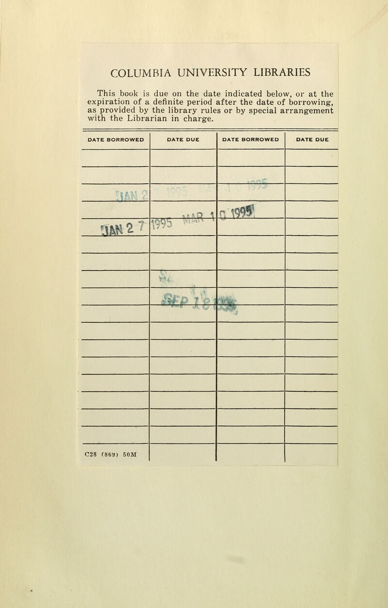 COLUMBIA UNIVERSITY LIBRARIES This book is due on the date indicated below, or at the expiration of a definite period after the date of borrowing, as provided by the library rules or by special arrangement with the Librarian in charge. DATE BORROWED DATE DUE DATE BORROWED DATE DUE .•^ 1 r.W9f, a&&2? «QQK \* •. 1 C28 C869) 50M