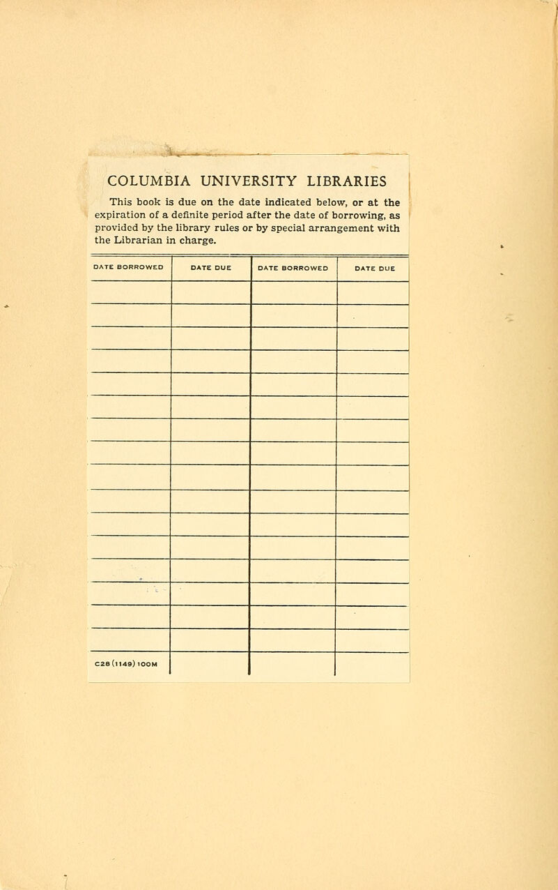 COLUMBIA UNIVERSITY LIBRARIES ' This book is due on the date Indicated below, or at the expiration of a definite period after the date of borrowing, as provided by the library rules or by special arrangement with the Librarian in charge. DATE BORROWED DATE DUE DATE BORROWED DATE DUE C28(ll49)lOOM