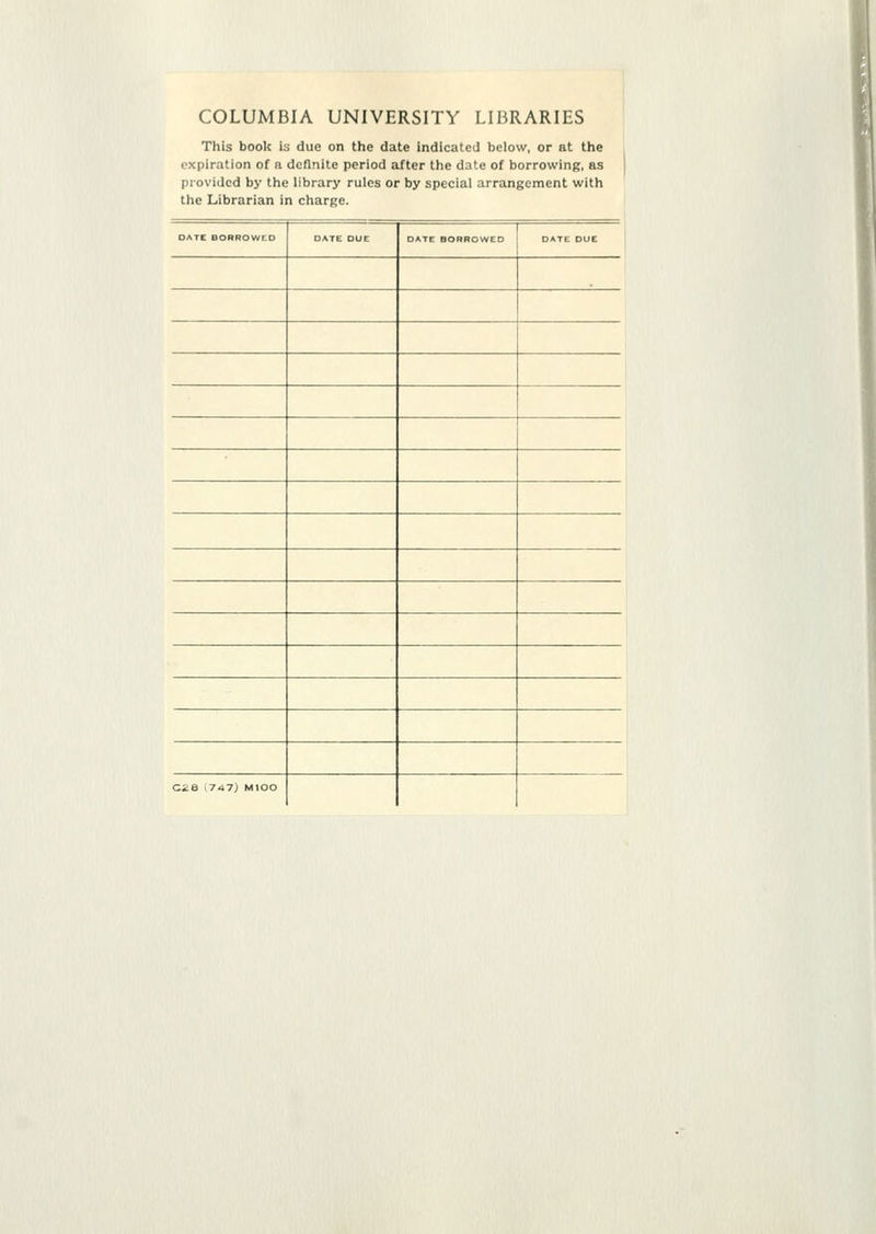 COLUMBIA UNIVERSITY LIBRARIES This book is due on the date indicated below, or at the expiration of a definite period after the date of borrowing, as provided by the library rules or by special arrangement with the Librarian in charge. DATE BORPOWCO □ ATE DUE DATE BORROWED DATE DUE C28 (747) MIOO