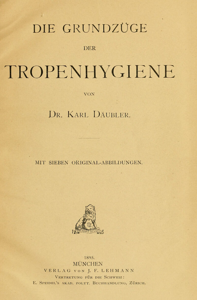 DIE GRUNDZÜGE DER TROPENHYGIENE VON Dr. Karl Däubler. MIT SIEBEN ORIGINAL-ABBILDUNGEN. 1895. MÜNCHEN VERLAG von J. F. LEHMANN Vertretung für die Schweiz : E. Speidel's akad. polyt, Buchhandlung, Zürich.