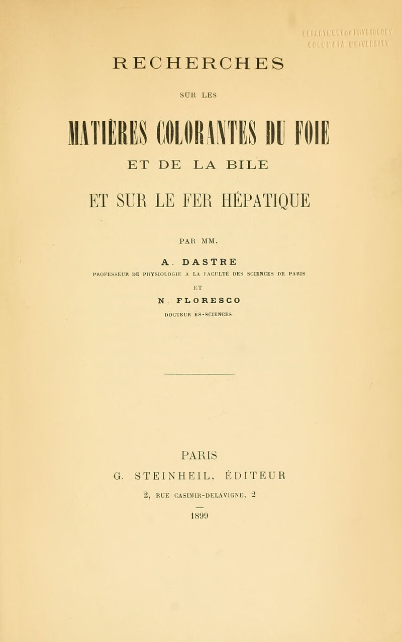 SUR LES ET DE LA BILE ET SUR LE FER HÉPATIQUE PAR MM. A. DASTRE PROFESSEUR DE PIIYSIOLOGIK A LA FACULTÉ DES SCIENCES DE PARIS HT N . FLORESCO DOCTEUR ÈS-SCIENGES PARIS G. STEINHEIL, ÉDITEUR :2, RUE CASIMIR-DELAVIGÎSE, H 189!)