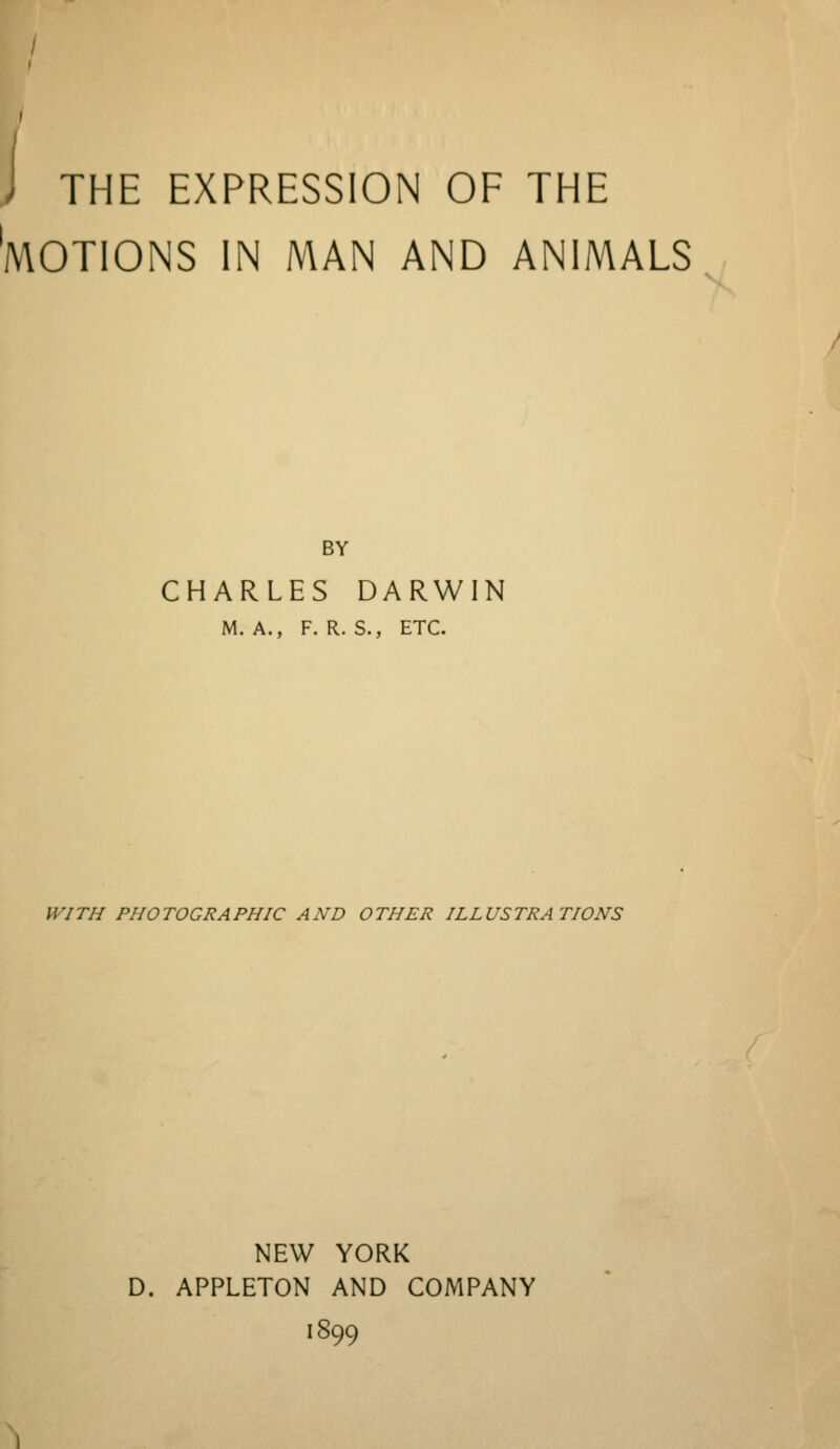 THE EXPRESSION OF THE MOTIONS IN MAN AND ANIMALS BY CHARLES DARWIN M. A., F. R. S., ETC. WITH PHOTOGRAPHIC AND OTHER ILLUSTRATIONS NEW YORK D. APPLETON AND COMPANY 1899