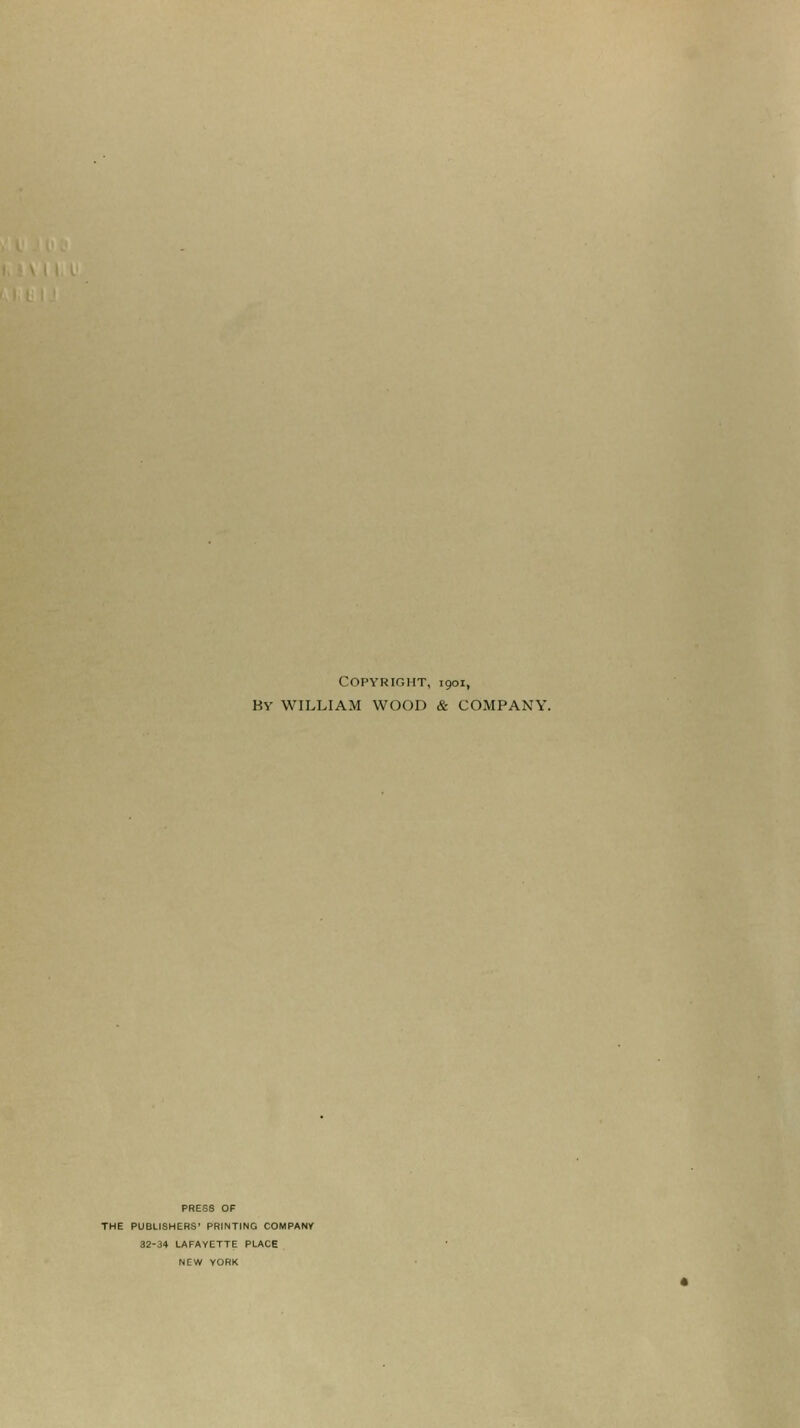 Copyright, 1901, BY WILLIAM WOOD & COMPANY. PRESS OF THE PUBLISHERS' PRINTING COMPANY 82-34 LAFAYETTE PLACE NEW YORK