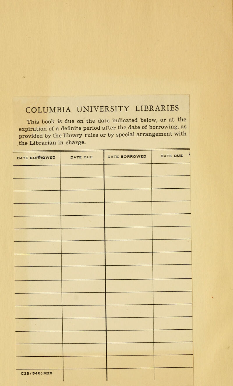 COLUMBIA UNIVERSITY LIBRARIES This book is due on the date indicated below, or at the expiration of a definite period after the date of borrowing, as provided by the library rules or by special arrangement with the Librarian in charge. r DATE BOI^QWED DATE DUE DATE BORROWED DATE DUE '■ i ,