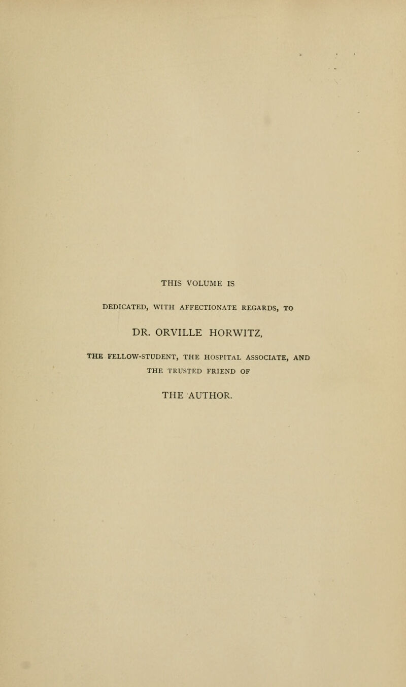 THIS VOLUME IS DEDICATED, WITH AFFECTIONATE REGARDS, TO DR. ORVILLE HORWITZ. THE FELLOW-STUDENT, THE HOSPITAL ASSOCIATE, AND THE TRUSTED FRIEND OF THE AUTHOR.