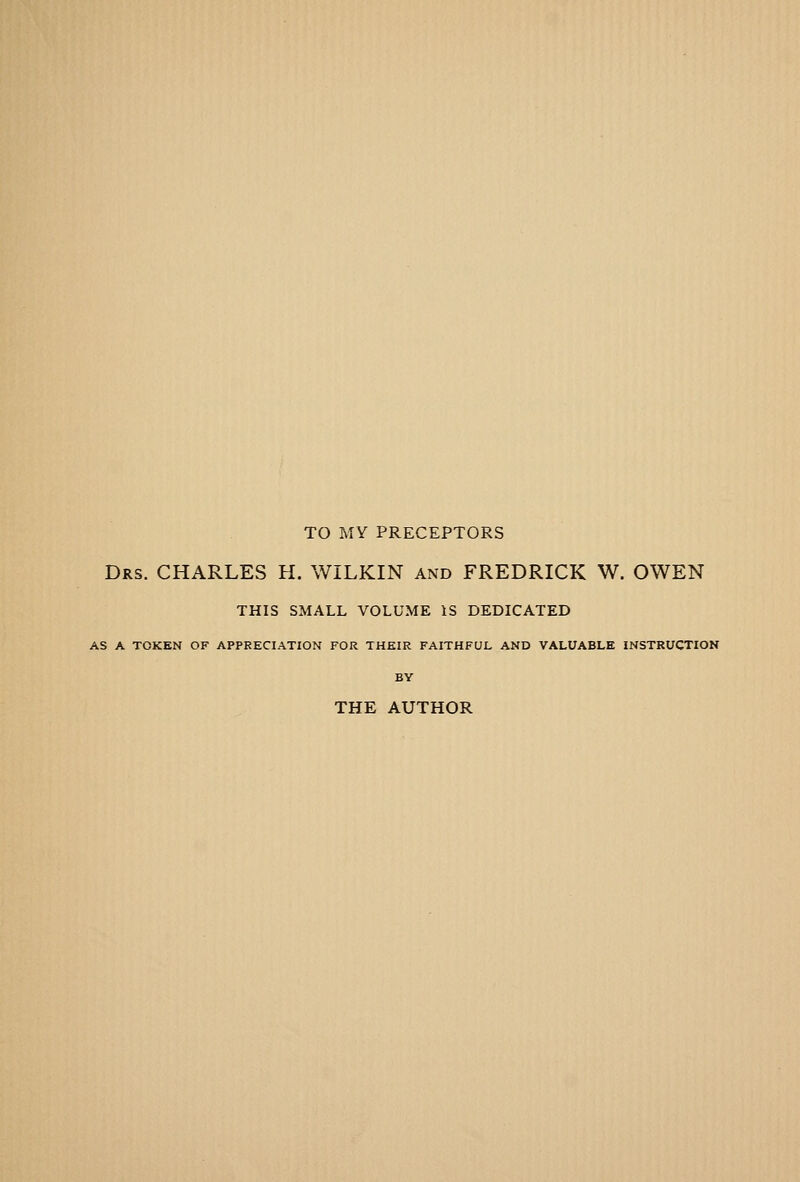 TO MY PRECEPTORS Drs. CHARLES H. WILKIN and FREDRICK W. OWEN THIS SMALL VOLUME IS DEDICATED AS A TOKEN OF APPRECIATION FOR THEIR FAITHFUL AND VALUABLE INSTRUCTION BY THE AUTHOR