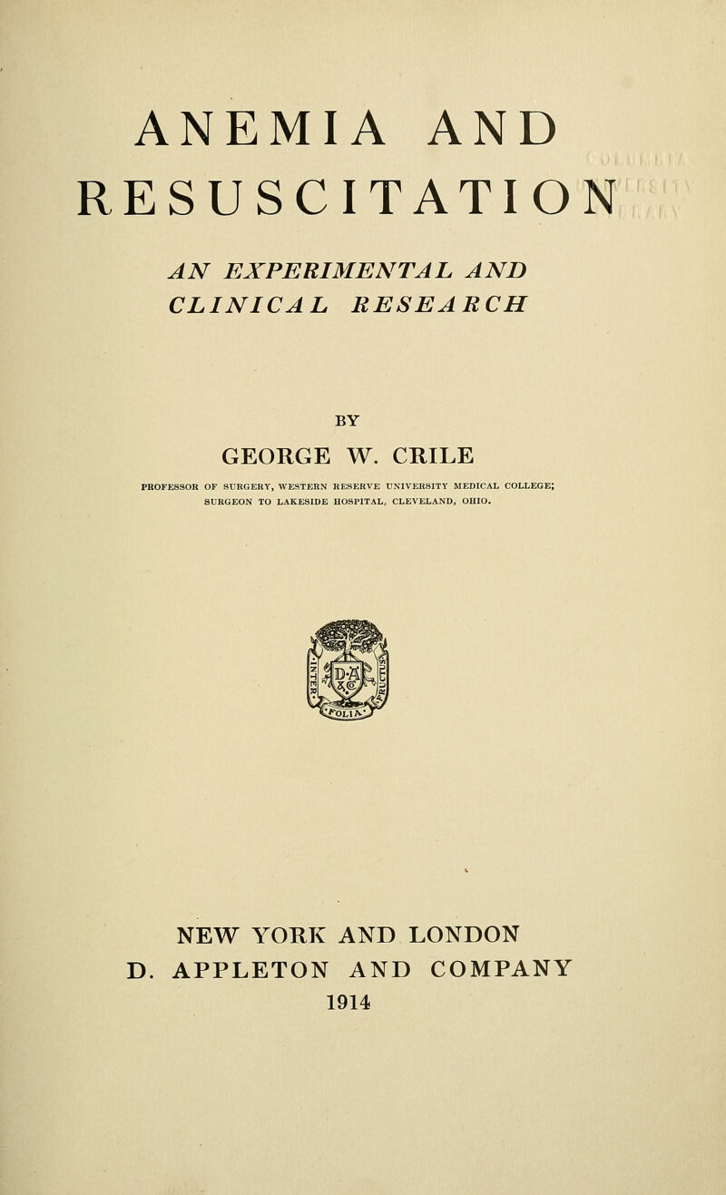 RESUSCITATION AN EXPERIMENTAL AND CLINICAL RESEARCH BY GEORGE W. CRILE PROFESSOR OF SURGERY, WESTERN RESERVE UNIVERSITY MEDICAL COLLEGE; SURGEON TO LAKESIDE HOSPITAL, CLEVELAND, OHIO. NEW YORK AND LONDON D. APPLETON AND COMPANY 1914