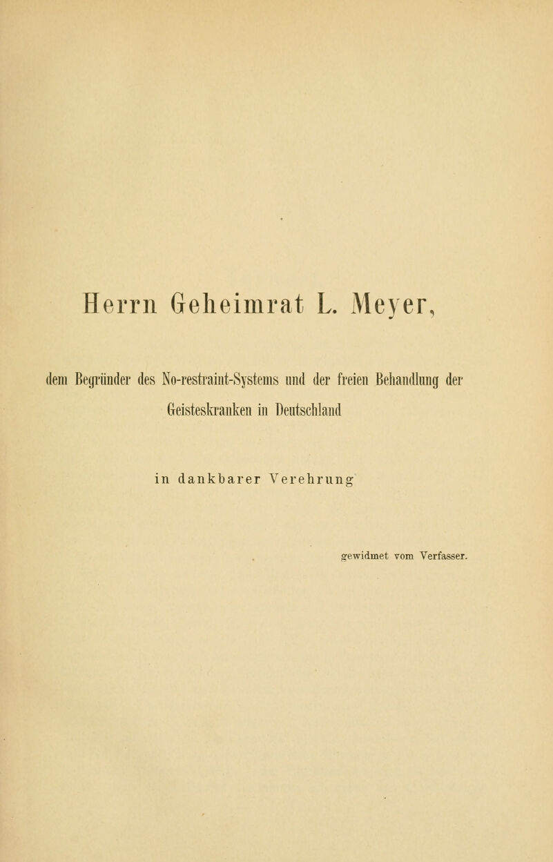 Herrn Gelieimrat L Meyer, dem Begi'ünder des No-restraint-Systems und der freien Behandlung der Geisteskranken in üeutscliland in dankbarer Verehrung ffewidmet vom Verfasser.