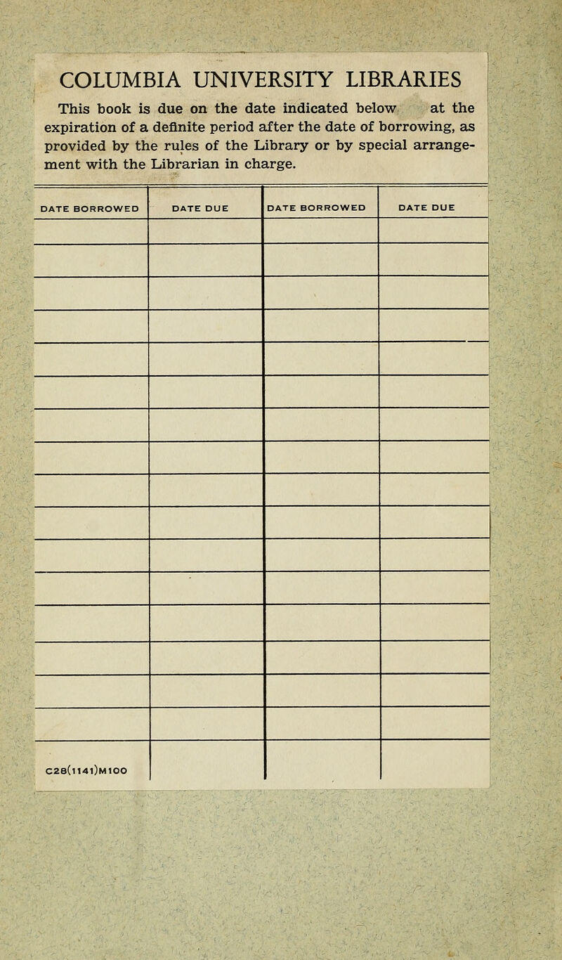 ^^mt^m ^^^^ COLUMBIA UNIVERSriY LIBRARIES | This book is due on the date indicated below at the expiration of a deflnite period after the date of borrowing, as provided by the rules of the Library or by spécial arrange- ment with the Librarian in charge. DATE BORROWED DATE DUE DATE BORROWED DATE DUE C2e(M4l)M100