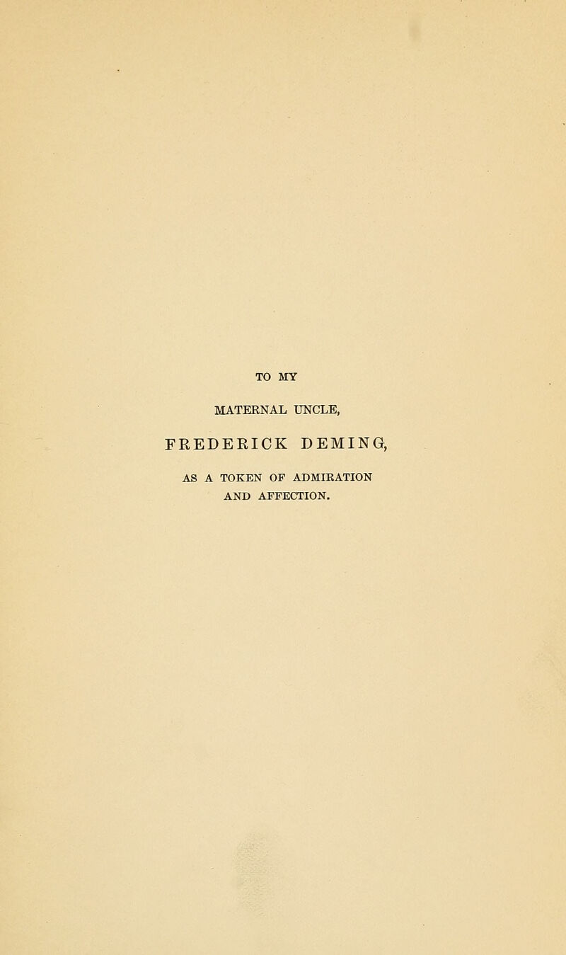 TO MY MATERNAL UNCLE, FREDERICK DEMING, AS A TOKEN OF ADMIEATION AND AFFECTION.