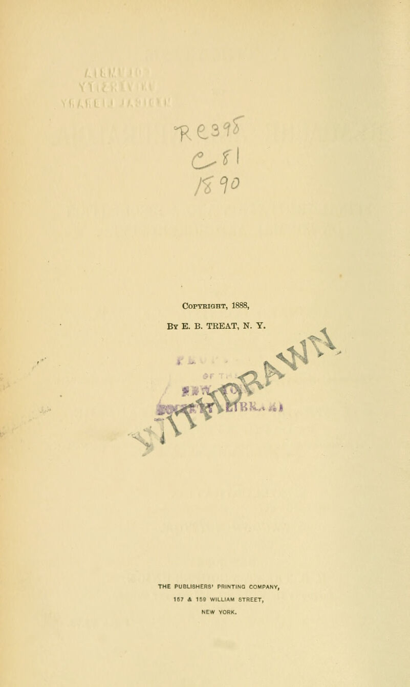 Copyright, 1888, By E. B. TREAT, N. Y. THE PUBLISHERS' PRINTING COMPANY, 167 A 158 WILLIAM STREET, NEW YORK.