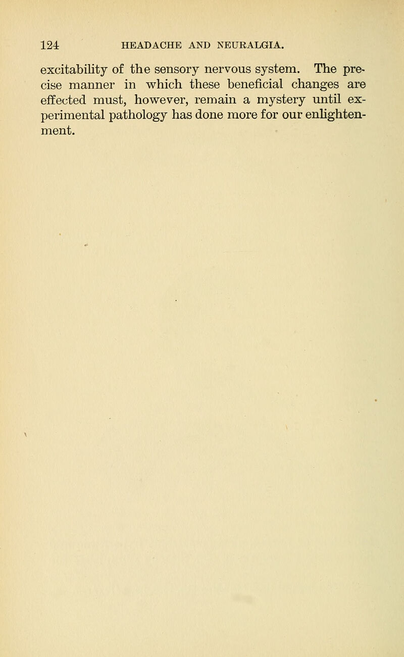 excitability of the sensory nervous system. The pre- cise manner in which these beneficial changes are effected must, however, remain a mystery until ex- perimental pathology has done more for our enlighten- ment.