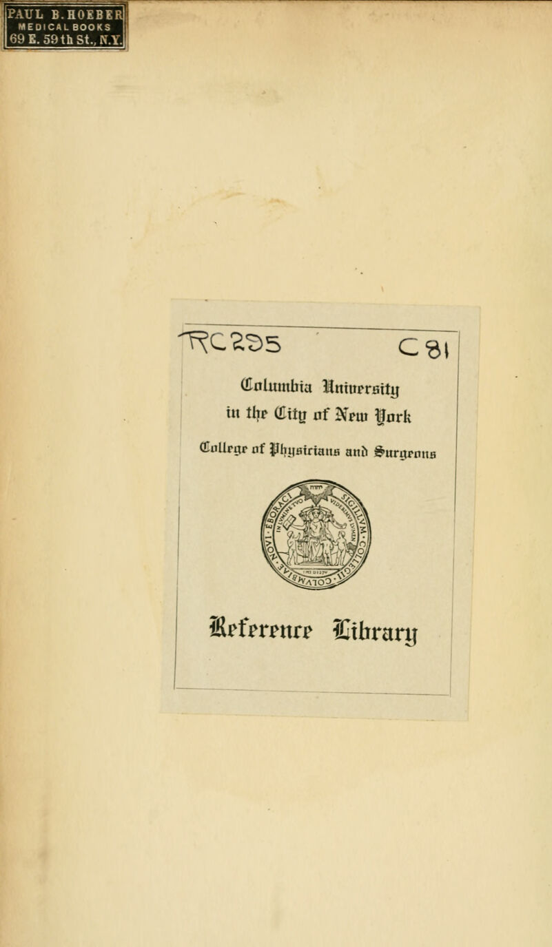 PAUL B.HOEBK MEDICAL BOOKS 69E.59thSt.,N.Y, 'I^C'^tiS (CnUnnbia HnturrBitg tn thr (Citu at Nrui ^nrk OluUrgr af llbiiairiana anh dur«rnna SrfrrFitrr ICtbrary