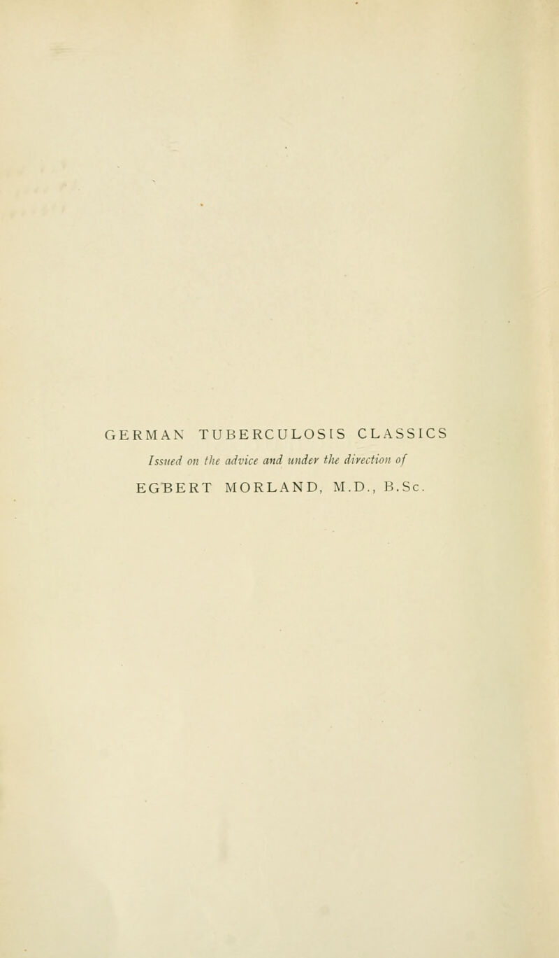 GERMAN TUBERCULOSIS CLASSICS Issued on the advice and under the directioii of EGBERT MORLAND, M.D., B.Sc.